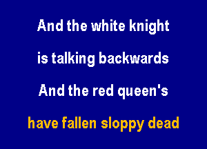 And the white knight
is talking backwards

And the red queen's

have fallen sloppy dead