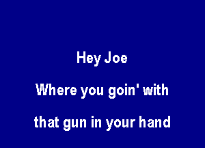 HeyJoe

Where you goin' with

that gun in your hand