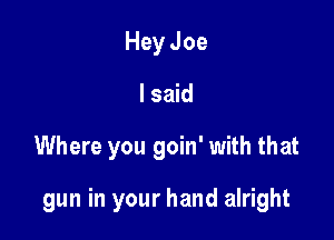 Hey Joe
I said

Where you goin' with that

gun in your hand alright