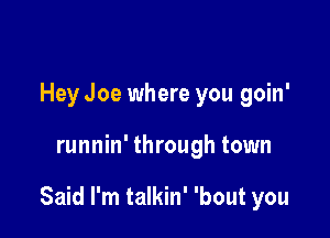 Hey Joe where you goin'

runnin' through town

Said I'm talkin' 'bout you