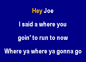 Hey Joe
I said a where you

goin' to run to now

Where ya where ya gonna go