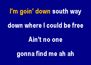 I'm goin' down south way

down where I could be free
Ain't no one

gonna find me ah ah