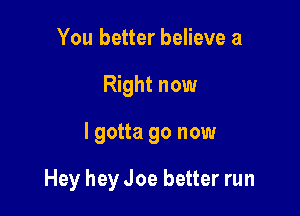 You better believe a
Right now

I gotta go now

Hey hey Joe better run