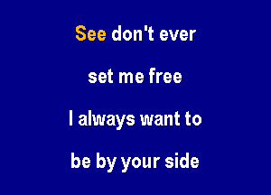 See don't ever

set me free

I always want to

be by your side