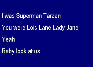 I was Superman Talzan

You were Lois Lane Lady Jane
Yeah
Baby look at us