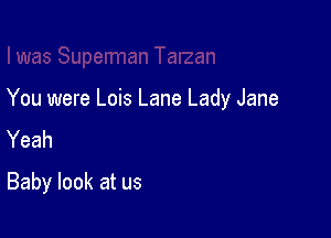 You were Lois Lane Lady Jane

Yeah
Baby look at us