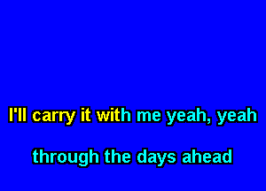 I'll carry it with me yeah, yeah

through the days ahead