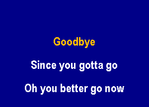 Goodbye

Since you gotta go

Oh you better go now