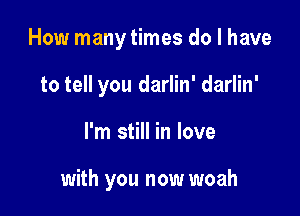 How many times do I have

to tell you darlin' darlin'
I'm still in love

with you now woah