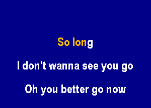 Solong

ldon't wanna see you go

Oh you better go now