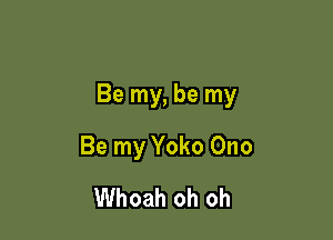 Be my, be my

Be my Yoko Ono
Whoah oh oh