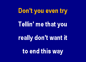 Don't you even try

Tellin' me that you

really don't want it

to end this way