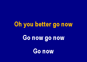 Oh you better go now

Go now go now

Go now