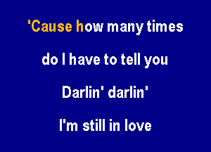 'Cause how many times

do I have to tell you
Darlin' darlin'

I'm still in love