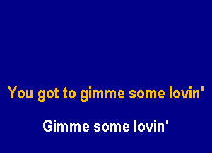 You got to gimme some lovin'

Gimme some lovin'