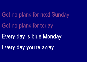 Every day is blue Monday

Every day you're away