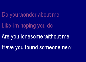 Are you lonesome without me

Have you found someone new