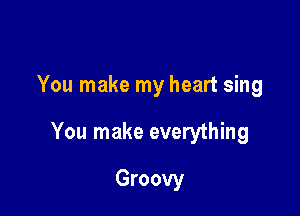 You make my heart sing

You make everything

Groovy