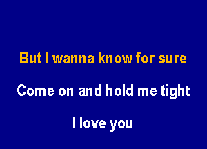 But I wanna know for sure

Come on and hold me tight

I love you