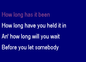 How long have you held it in

An' how long will you wait

Before you let somebody