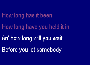 An' how long will you wait

Before you let somebody