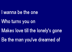 I wanna be the one

Who turns you on

Makes love till the lonelfs gone

Be the man you've dreamed of