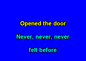 Opened the door

Never, never, never

felt before