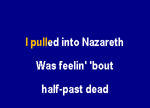 I pulled into Nazareth

Was feelin' 'bout

half-past dead