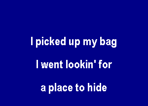 lpicked up my bag

lwent lookin' for

a place to hide