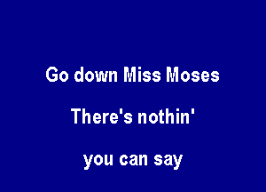 Go down Miss Moses

There's nothin'

you can say