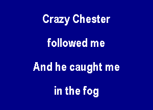 Crazy Chester

followed me

And he caught me

in the fog