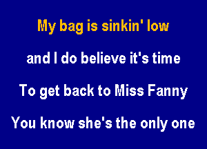 My bag is sinkin' low

and I do believe it's time

To get back to Miss Fanny

You know she's the only one