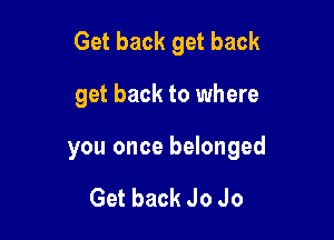 Get back get back

get back to where

you once belonged

Get back Jo Jo