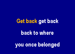 Get back get back

back to where

you once belonged