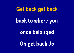 Get back get back

back to where you

once belonged

0h get back Jo