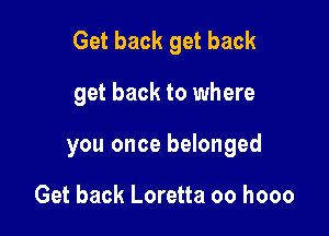 Get back get back

get back to where
you once belonged

Get back Loretta oo hooo