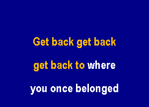 Get back get back

get back to where

you once belonged