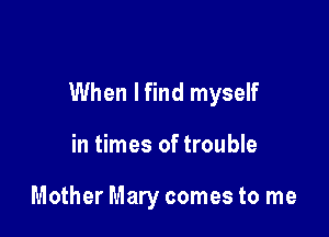 When lfind myself

in times of trouble

Mother Mary comes to me
