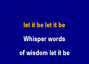 let it be let it be

Whisper words

of wisdom let it be