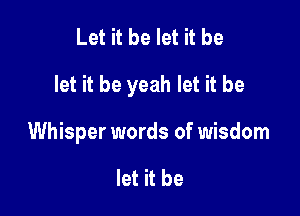 Let it be let it be

let it be yeah let it be

Whisper words of wisdom

let it be