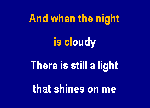 And when the night

is cloudy

There is still a light

that shines on me