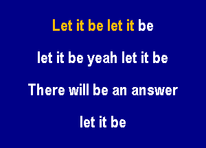Let it be let it be

let it be yeah let it be

There will be an answer

let it be