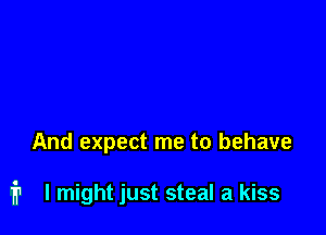 And expect me to behave

fr I might just steal a kiss