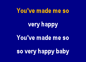 You've made me so

very happy

You've made me so

so very happy baby