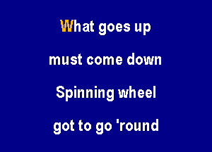 What goes up

must come down
Spinning wheel

got to go 'round