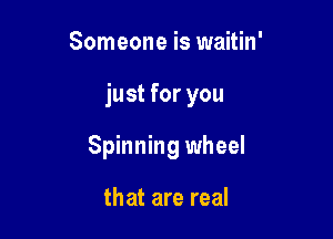 Someone is waitin'

just for you

Spinning wheel

that are real