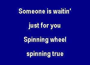 Someone is waitin'

just for you

Spinning wheel

spinning true