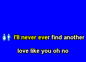 M I'll never ever find another

love like you oh no