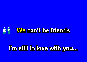 M We can't be friends

I'm still in love with you...