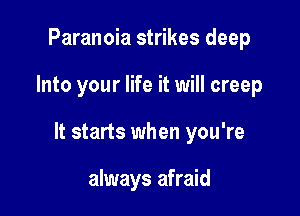Paranoia strikes deep

Into your life it will creep

It starts when you're

always afraid